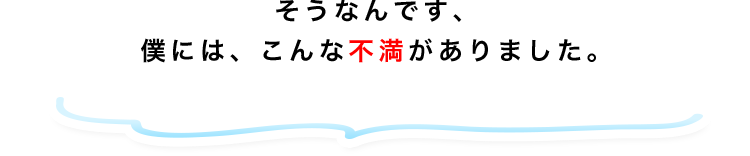 僕にはこんな不満がありました