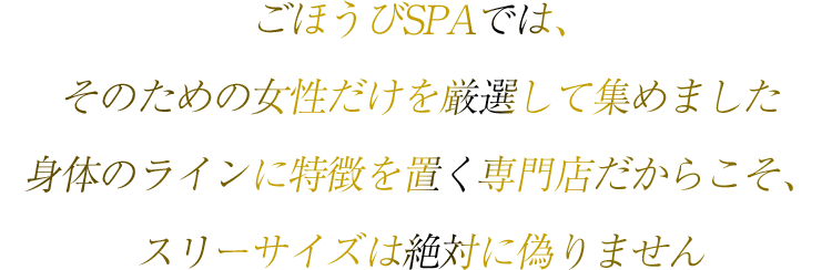 ごほうびSPAでは、そのための女性だけを厳選して集めました身体のラインに特徴を置く専門店だからこそ、スリーサイズは絶対に偽りません