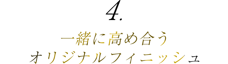 4.一緒に高め合うオリジナルフィニッシュ