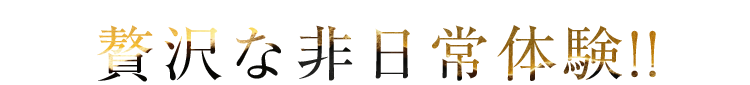 贅沢な非日常体験!!