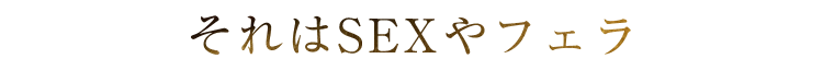 それはSEXやフェラ