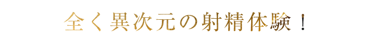 全く異次元の射精体験!