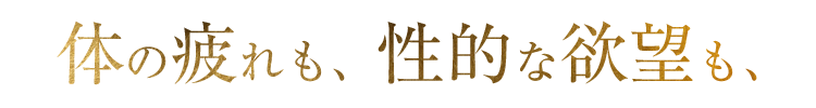 体の疲れも、性的な欲望も、
